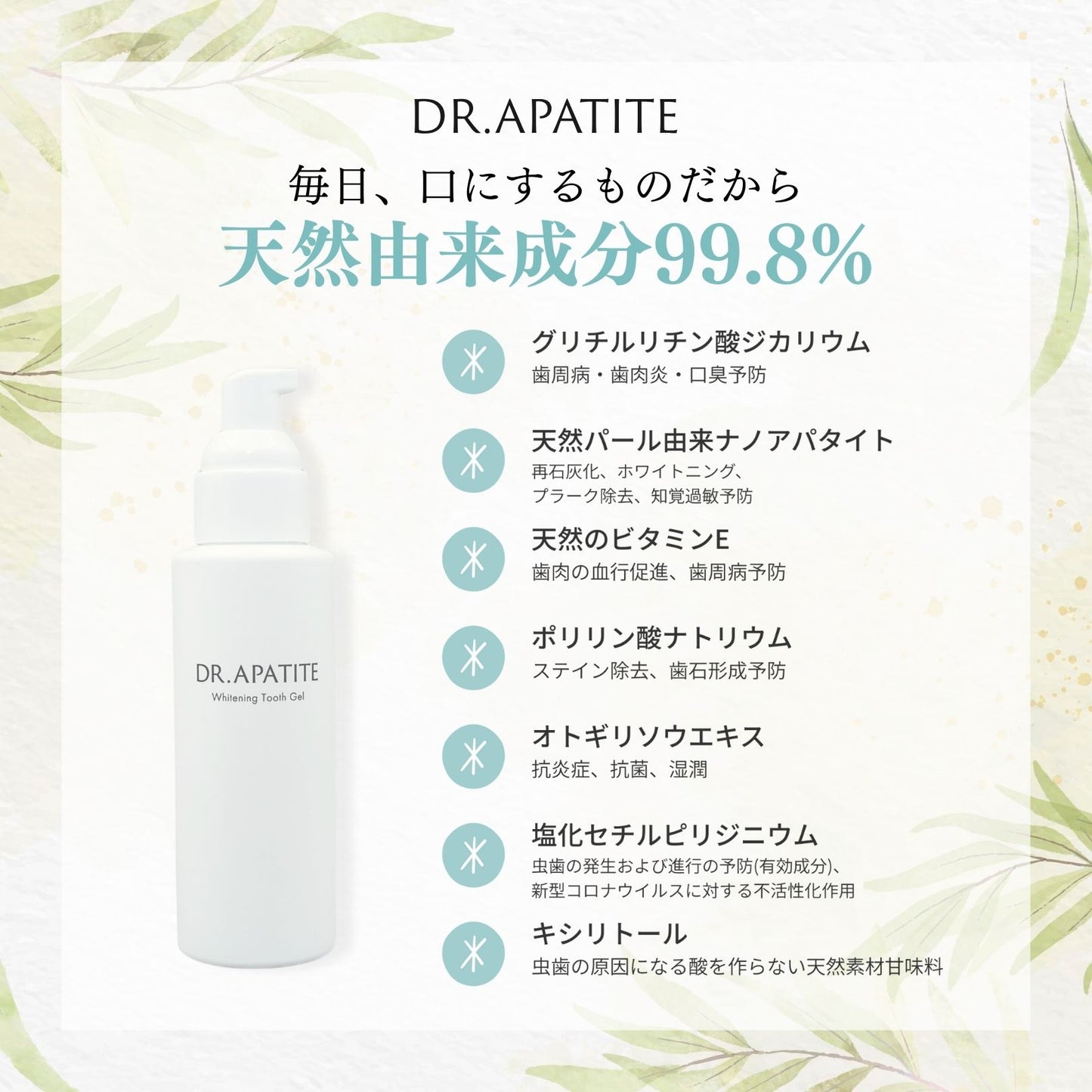 歯磨き剤は毎日口にするものだから、天然由来成分99.8%までこだわりました。グリチルリチン酸ジカリウム、天然パール由来名のアパタイト、天然のビタミンE、ポリリン酸ナトリウム、オトギリソウエキス、塩化セチルピリジニウム、キシリトール。
